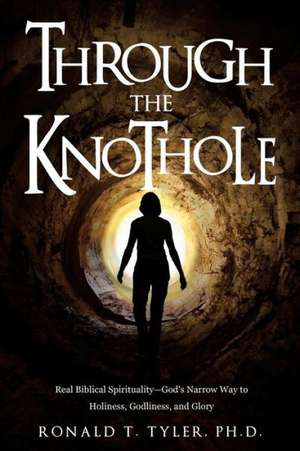 Through the Knothole: Real Biblical Spirituality de Ph. D. Ronald T. Tyler