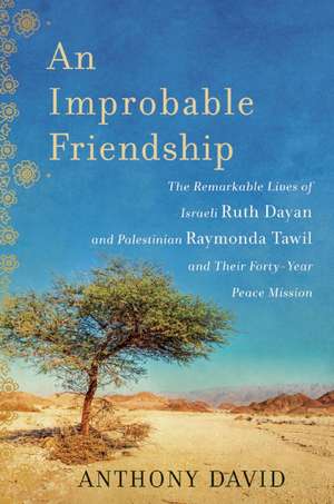 An Improbable Friendship: The Remarkable Lives of Israeli Ruth Dayan and Palestinian Raymonda Tawil and Their Forty-Year Peace Mission de Anthony David