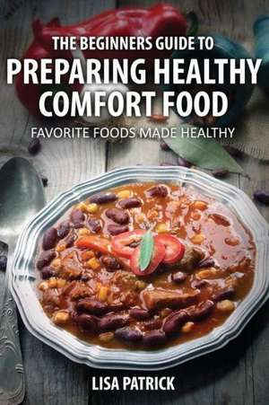 The Beginners Guide to Preparing Healthy Comfort Food de Lisa Patrick