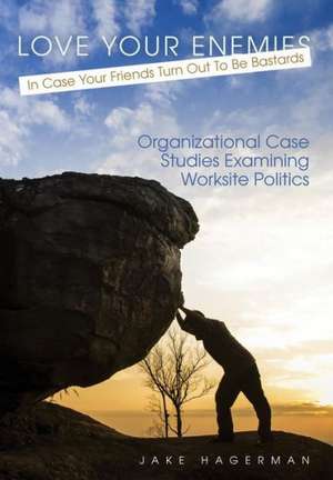 Love Your Enemies in Case Your Friends Turn Out to Be Bastards: Organizational Case Studies Examining Worksite Politics de Jake Hagerman