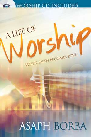 A Life of Worship: When Faith Becomes Love de Asaph Borba