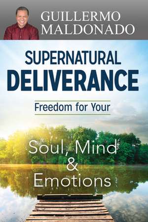 Supernatural Deliverance: Freedom for Your Soul Mind and Emotions de Guillermo Maldonado