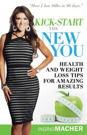 Kick-Start the New You: Health and Weight Loss Tips for Amazing Results de Ingrid Macher