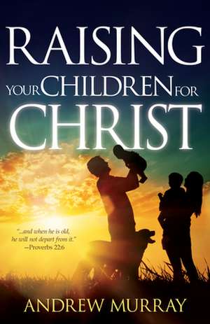 Raising Your Children for Christ de Andrew Murray