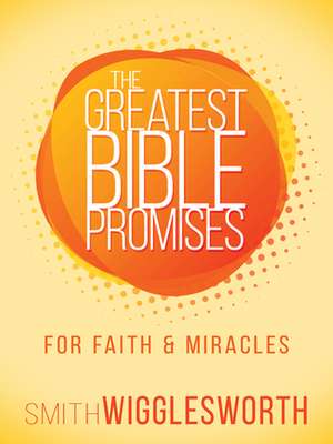 The Greatest Bible Promises for Faith and Miracles de Smith Wigglesworth