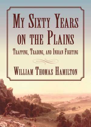 My Sixty Years on the Plains: Trapping, Trading, and Indian Fighting de William T. Hamilton