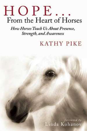 Hope . . . From the Heart of Horses: How Horses Teach Us About Presence, Strength, and Awareness de Kathy Pike