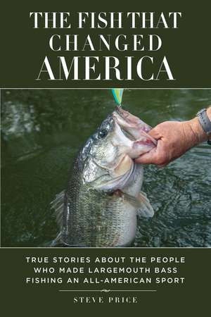 The Fish That Changed America: True Stories about the People Who Made Largemouth Bass Fishing an All-American Sport de Steve Price