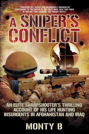 A Sniper's Conflict: An Elite Sharpshooters Thrilling Account of Hunting Insurgents in Afghanistan and Iraq de Monty B