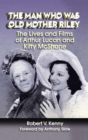 The Man Who Was Old Mother Riley - The Lives and Films of Arthur Lucan and Kitty McShane de Robert V. Kenny