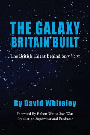 The Galaxy Britain Built - The British Talent Behind Star Wars de David Whiteley