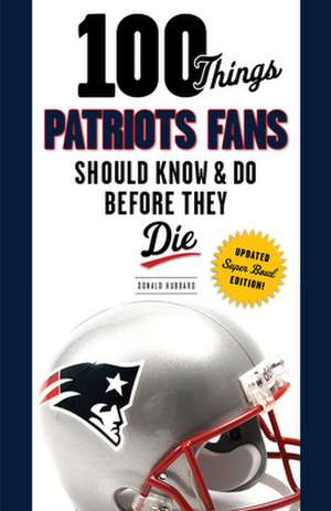 100 Things Patriots Fans Should Know & Do Before They Die de Donald Hubbard