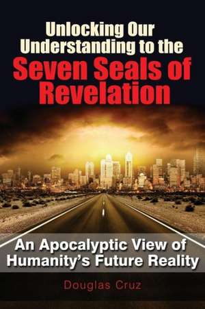 Unlocking Our Understanding to the Seven Seals of Revelation de Douglas Cruz