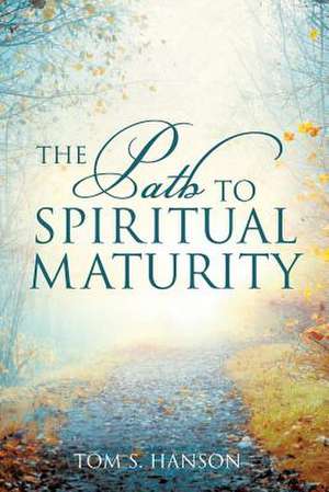 The Path to Spiritual Maturity de Tom S. Hanson