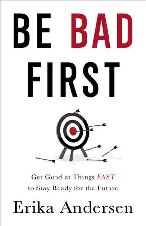 Be Bad First: Get Good at Things Fast to Stay Ready for the Future de Erika Andersen