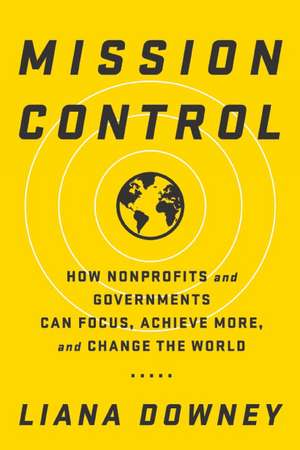 Mission Control: How Nonprofits and Governments Can Focus, Achieve More, and Change the World de Liana Downey