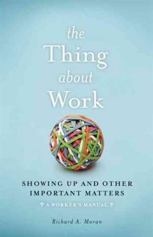 The Thing About Work: Showing Up and Other Important Matters [A Worker's Manual] de Richard A. Moran