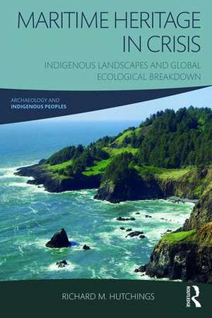 Maritime Heritage in Crisis: Indigenous Landscapes and Global Ecological Breakdown de Richard M. Hutchings