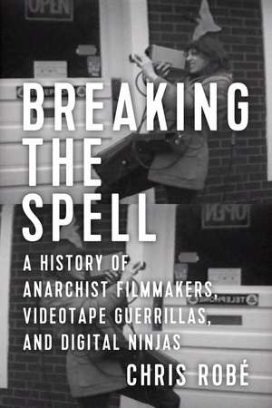 Breaking the Spell: A History of Anarchist Filmmakers, Videotape Guerrillas, and Digital Ninjas de Chris Robe