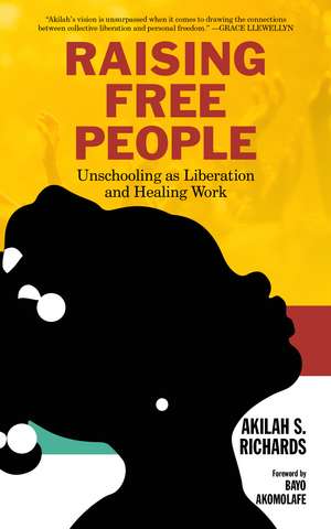 Raising Free People: Unschooling as Liberation and Healing Work de Akilah S. Richards