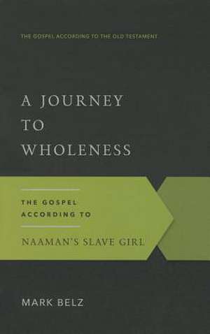 A Journey to Wholeness: The Gospel According to Naaman's Slave Girl de Mark Belz