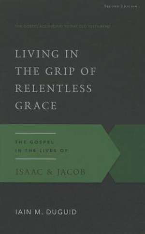 Living in the Grip of Relentless Grace: The Gospel in the Lives of Isaac & Jacob, Second Edition de Iain M. Duguid