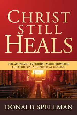 Christ Still Heals: The Atonement of Christ Made Provision for Spiritual and Physical Healing de Donald Spellman