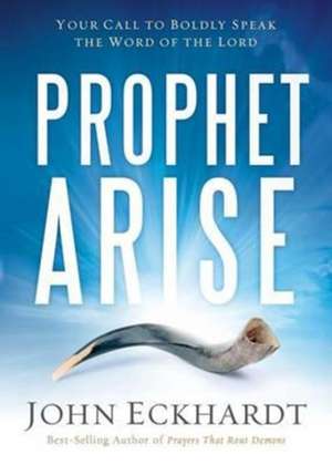 Prophet, Arise: Your Call to Boldly Speak the Word of the Lord de John Eckhardt 