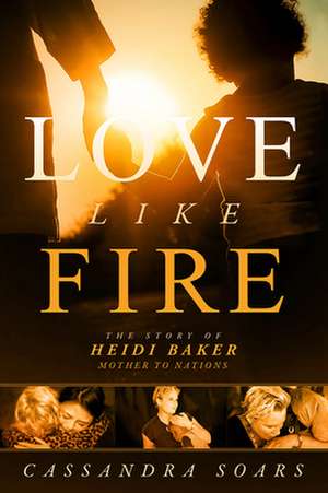 Love Like Fire: The Story of Heidi Baker, Mother to Nations de Cassandra Soars