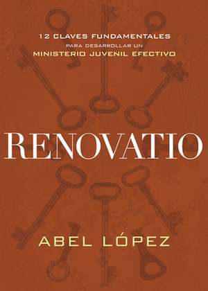 Renovatio: 12 Claves Fundamentales Para Desarrollar Un Ministerio Juvenil Efectivo de Abel Lopez