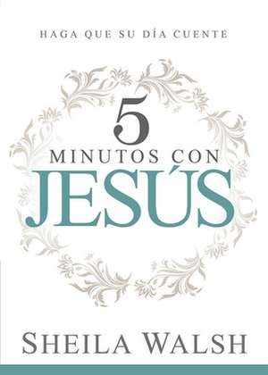 5 Minutos Con Jesus: Haga Que Su Dia Cuente de Sheila Walsh