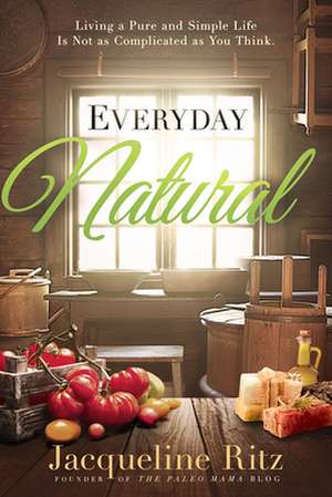 Everyday Natural: Living a Pure and Simple Life Is Not as Complicated as You Think de Jacqueline Ritz