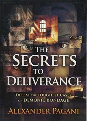 The Secrets to Deliverance: Defeat the Toughest Cases of Demonic Bondage de Alexander Pagani