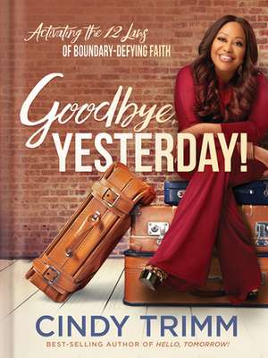 Goodbye, Yesterday!: Activating the 12 Laws of Boundary-Defying Faith de Cindy Trimm