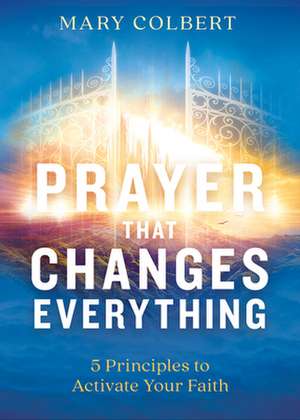 Prayer That Changes Everything: 5 Principles to Activate Your Faith de Mary Colbert