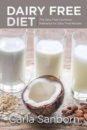 Dairy Free Diet: The Dairy Free Cookbook Reference for Dairy Free Recipes de Carla Sanborn