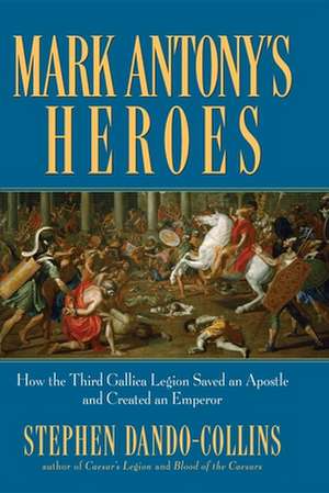 Mark Antony's Heroes: How the Third Gallica Legion Saved an Apostle and Created an Emperor de Stephen Dando-Collins