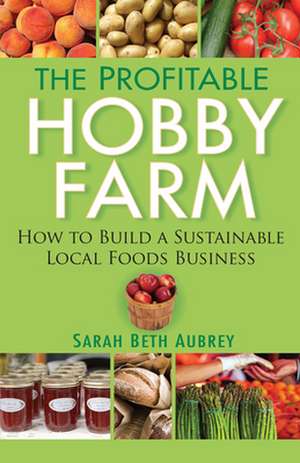 The Profitable Hobby Farm, How to Build a Sustainable Local Foods Business de Sarah Beth Aubrey