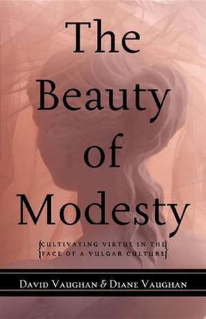 The Beauty of Modesty: Cultivating Virtue in the Face of a Vulgar Culture de David Vaughan