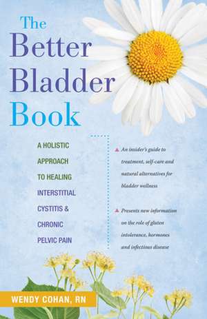 The Better Bladder Book: A Holistic Approach to Healing Interstitial Cystitis and Chronic Pelvic Pain de Wendy Cohan