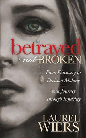 Betrayed Not Broken: From Discovery to Decision Making; Your Journey Through Infidelity de Laurel Wiers