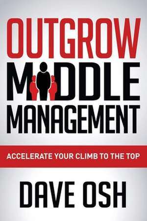 Outgrow Middle Management: Accelerate Your Climb to the Top de Dave Osh