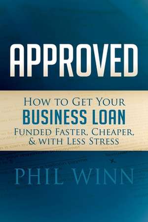 Approved: How to Get Your Business Loan Funded Faster, Cheaper & with Less Stress de Phil Winn