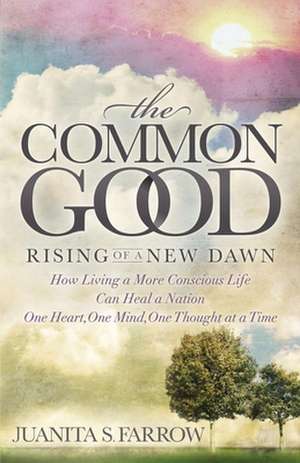 The Common Good: Rising of a New Dawn How Living a More Conscious Life Can Heal a Nation One Heart, One Mind, One Thought at a Time de Juanita S. Farrow