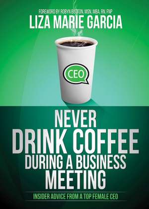 Never Drink Coffee During a Business Meeting: Insider Advice from a Top Female CEO de Liza M. Garcia