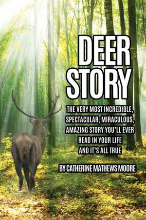 Deer Story: The Very Most Incredible, Spectacular, Miraculous, Amazing story You'll Ever Read In Your Life And It's All True de Catherine Mathews Moore