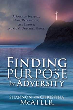 Finding Purpose In Adversity: A Story of Survival, Hope, Redemption, Life Lessons, and God's Unearned Grace. de Shannon McAteer