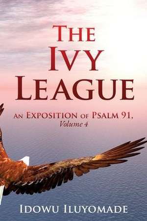 The Ivy League: An Exposition of Psalm 91, Volume 4 de Idowu Iluyomade