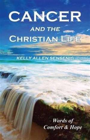 Cancer and the Christian Life de Kelly Allen Sensenig