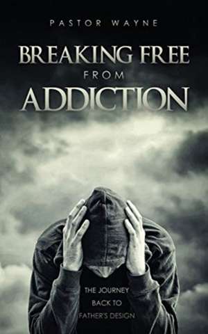 Breaking Free from Addiction: The Journey Back to Father's Design de Pastor Wayne